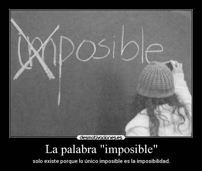 La palabra imposible - solo existe porque lo único imposible es la imposibilidad.