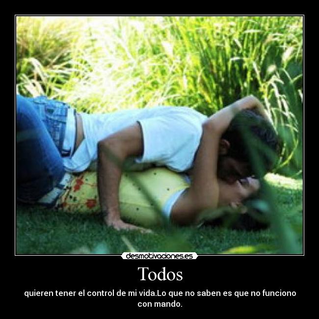 Todos - quieren tener el control de mi vida.Lo que no saben es que no funciono con mando.