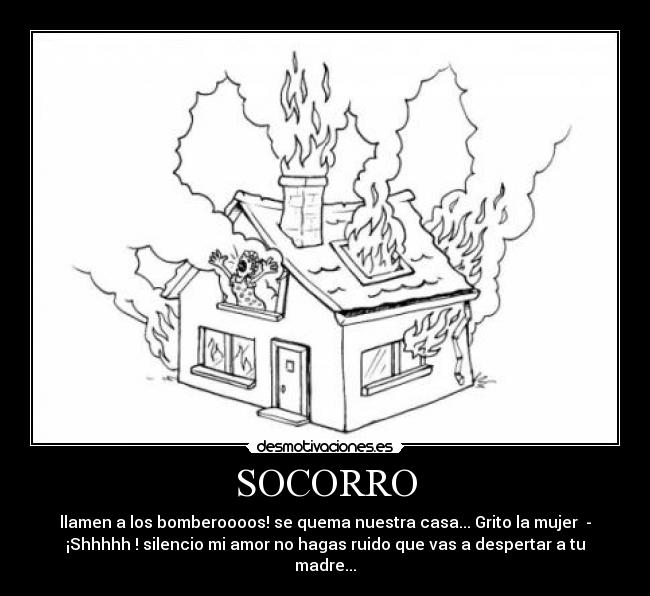SOCORRO - llamen a los bomberoooos! se quema nuestra casa... Grito la mujer -
¡Shhhhh ! silencio mi amor no hagas ruido que vas a despertar a tu
madre...