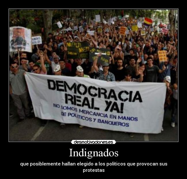 Indignados - que posiblemente hallan elegido a los politicos que provocan sus protestas