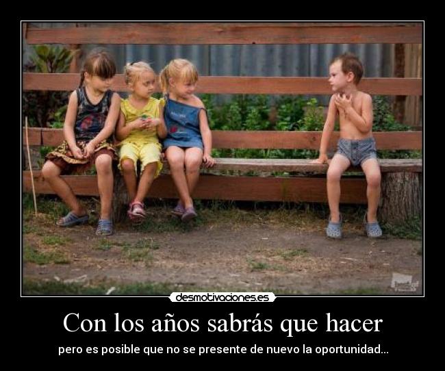 Con los años sabrás que hacer - pero es posible que no se presente de nuevo la oportunidad...