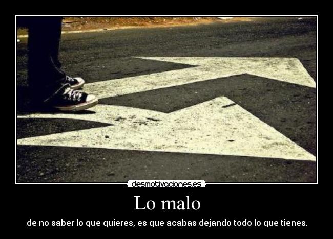 Lo malo - de no saber lo que quieres, es que acabas dejando todo lo que tienes.