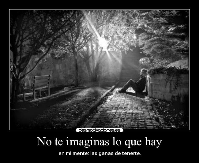No te imaginas lo que hay - en mi mente: las ganas de tenerte.