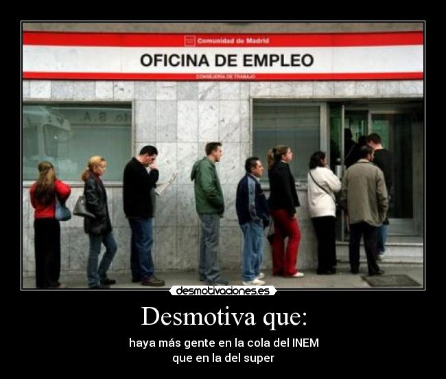 Desmotiva que: - haya más gente en la cola del INEM
que en la del super