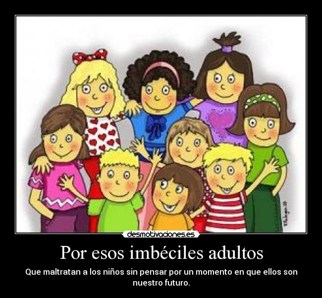 Por esos imbéciles adultos - Que maltratan a los niños sin pensar por un momento en que ellos son
nuestro futuro.