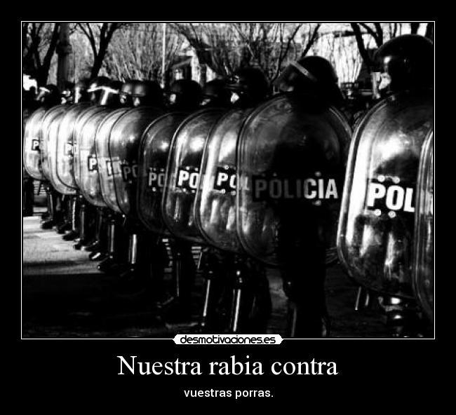 Nuestra rabia contra - vuestras porras.