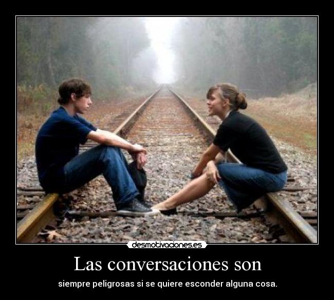 Las conversaciones son - siempre peligrosas si se quiere esconder alguna cosa.