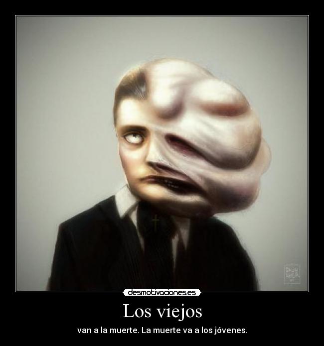 Los viejos - van a la muerte. La muerte va a los jóvenes.