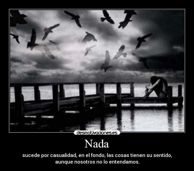Nada - sucede por casualidad, en el fondo, las cosas tienen su sentido,
aunque nosotros no lo entendamos.