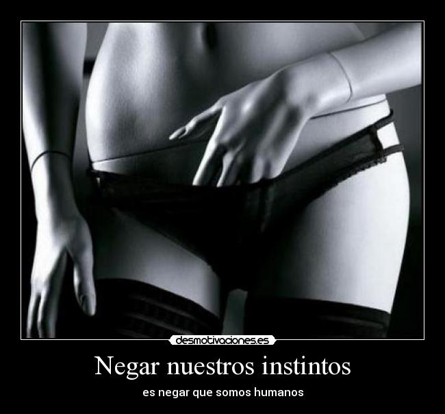 Negar nuestros instintos - es negar que somos humanos