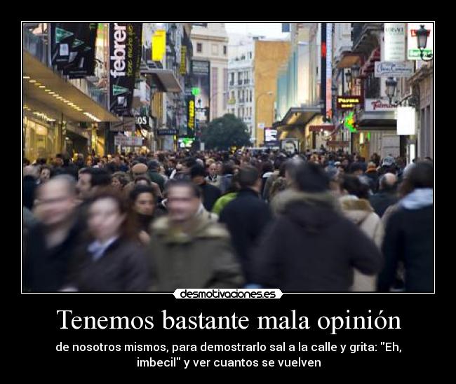 Tenemos bastante mala opinión - de nosotros mismos, para demostrarlo sal a la calle y grita: Eh,
imbecil y ver cuantos se vuelven