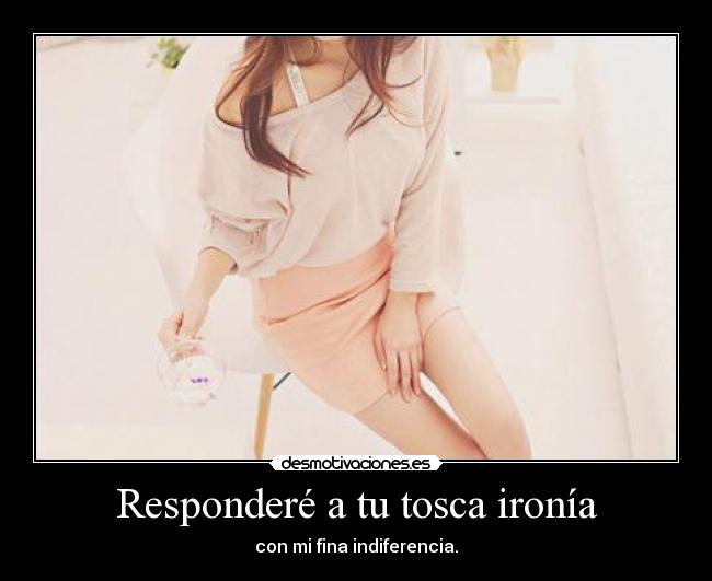 Responderé a tu tosca ironía - 