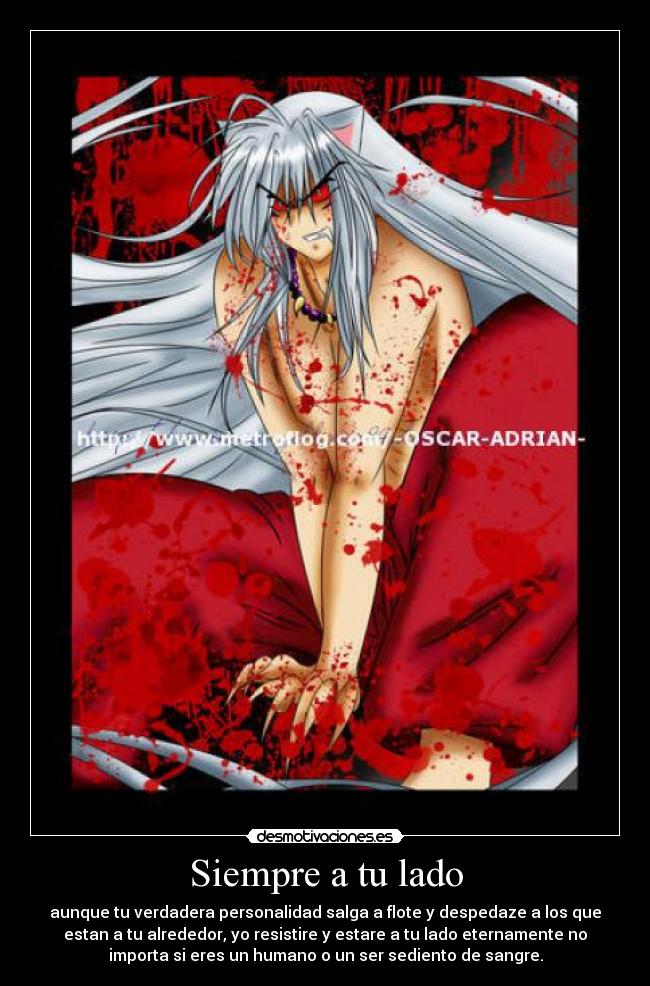 Siempre a tu lado - aunque tu verdadera personalidad salga a flote y despedaze a los que
estan a tu alrededor, yo resistire y estare a tu lado eternamente no
importa si eres un humano o un ser sediento de sangre.