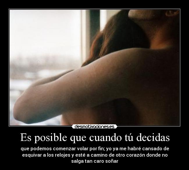 Es posible que cuando tú decidas - que podemos comenzar volar por fin; yo ya me habré cansado de
esquivar a los relojes y esté a camino de otro corazón donde no
salga tan caro soñar