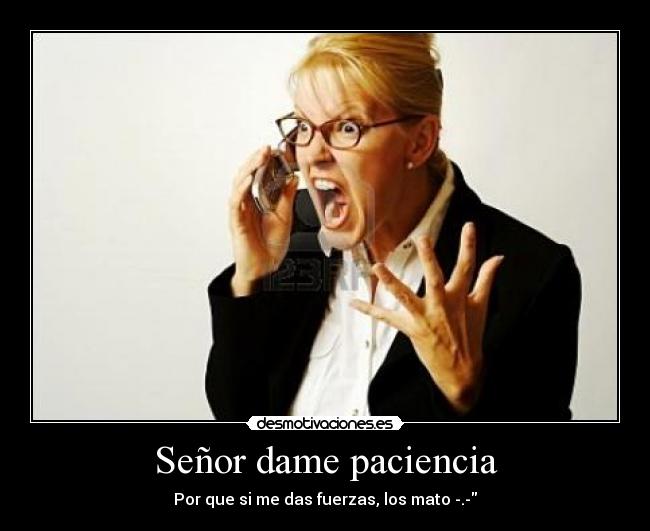 Señor dame paciencia - Por que si me das fuerzas, los mato -.-
