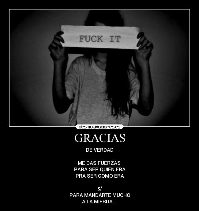 GRACIAS - DE VERDAD
ME DAS FUERZAS
PARA SER QUIEN ERA
PRA SER COMO ERA
&
PARA MANDARTE MUCHO
A LA MIERDA ...