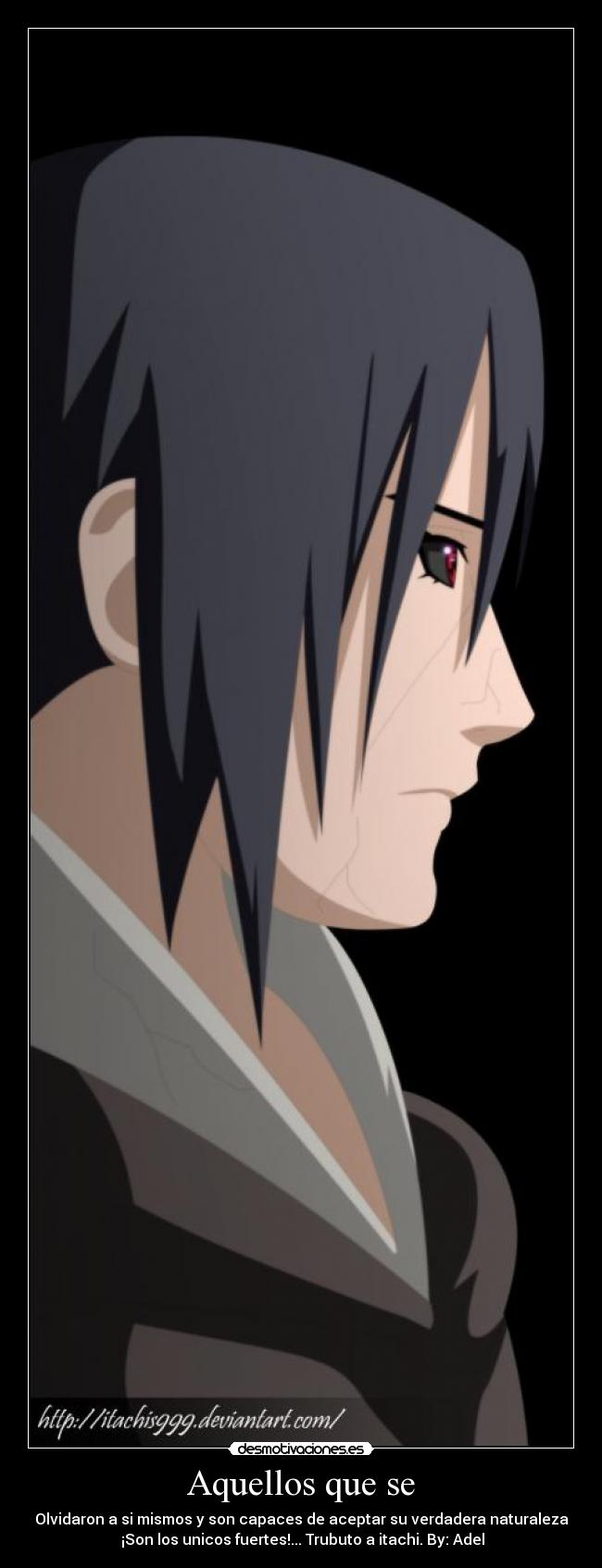 Aquellos que se - Olvidaron a si mismos y son capaces de aceptar su verdadera naturaleza
¡Son los unicos fuertes!... Trubuto a itachi. By: Adel