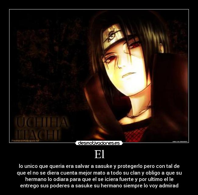 El - lo unico que queria era salvar a sasuke y protegerlo pero con tal de
que el no se diera cuenta mejor mato a todo su clan y obligo a que su
hermano lo odiara para que el se iciera fuerte y por ultimo el le
entrego sus poderes a sasuke su hermano siempre lo voy admirad