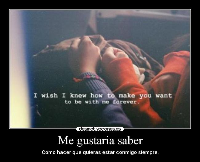 Me gustaria saber - Como hacer que quieras estar conmigo siempre.