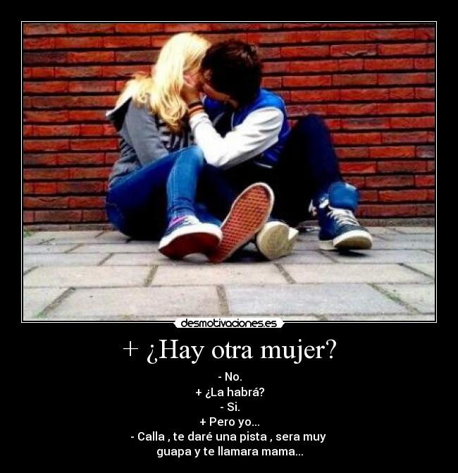 + ¿Hay otra mujer? - - No.
+ ¿La habrá?
- Si.
+ Pero yo...
- Calla , te daré una pista , sera muy
guapa y te llamara mama...