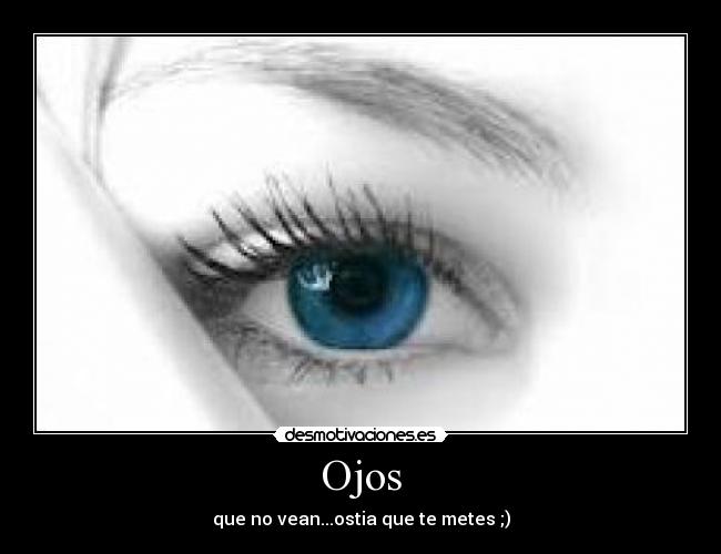 Ojos - que no vean...ostia que te metes ;)