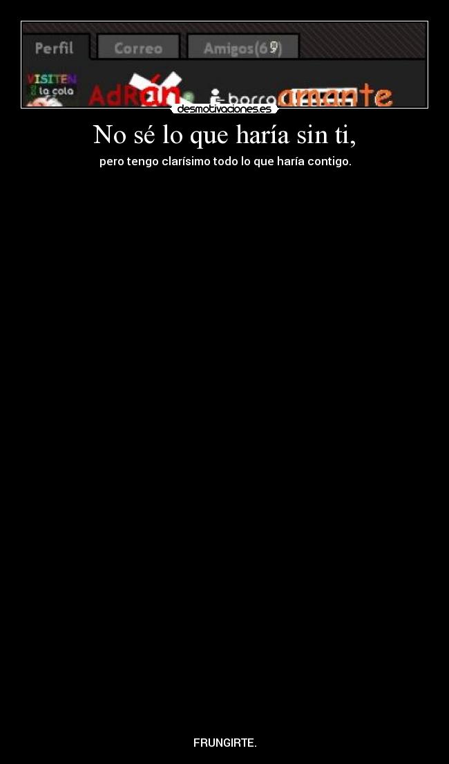 No sé lo que haría sin ti, - pero tengo clarísimo todo lo que haría contigo.







































FRUNGIRTE.