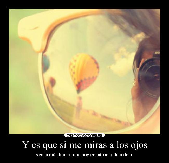 Y es que si me miras a los ojos - ves lo más bonito que hay en mí: un reflejo de ti.