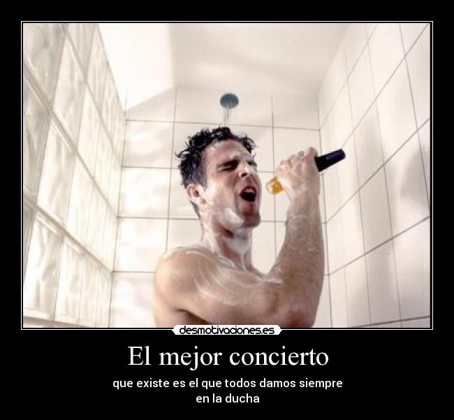 El mejor concierto - que existe es el que todos damos siempre
en la ducha