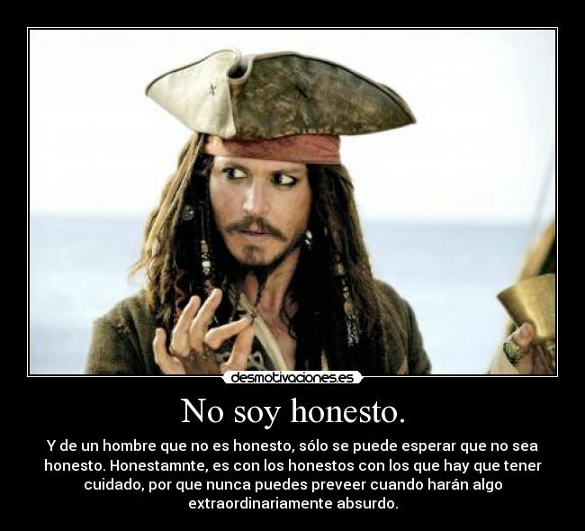 No soy honesto. - Y de un hombre que no es honesto, sólo se puede esperar que no sea
honesto. Honestamnte, es con los honestos con los que hay que tener
cuidado, por que nunca puedes preveer cuando harán algo
extraordinariamente absurdo.