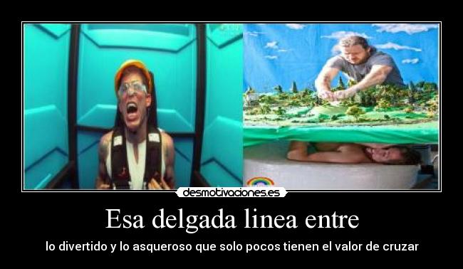 Esa delgada linea entre - lo divertido y lo asqueroso que solo pocos tienen el valor de cruzar
