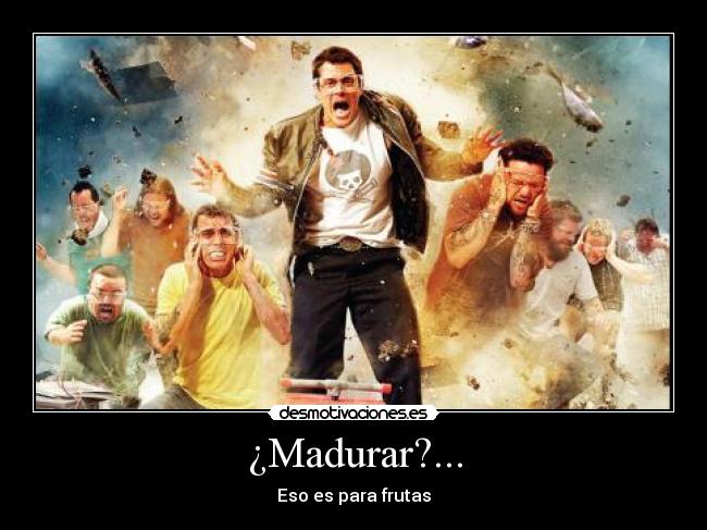 ¿Madurar?... - Eso es para frutas