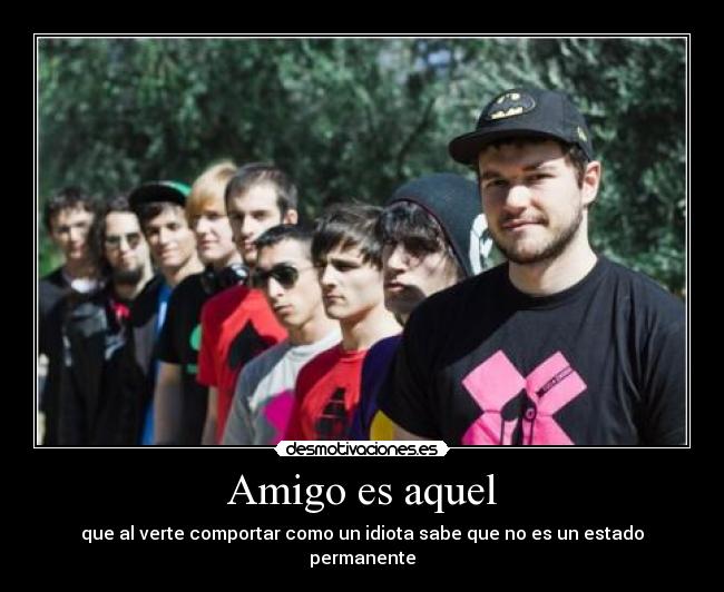 Amigo es aquel - que al verte comportar como un idiota sabe que no es un estado permanente