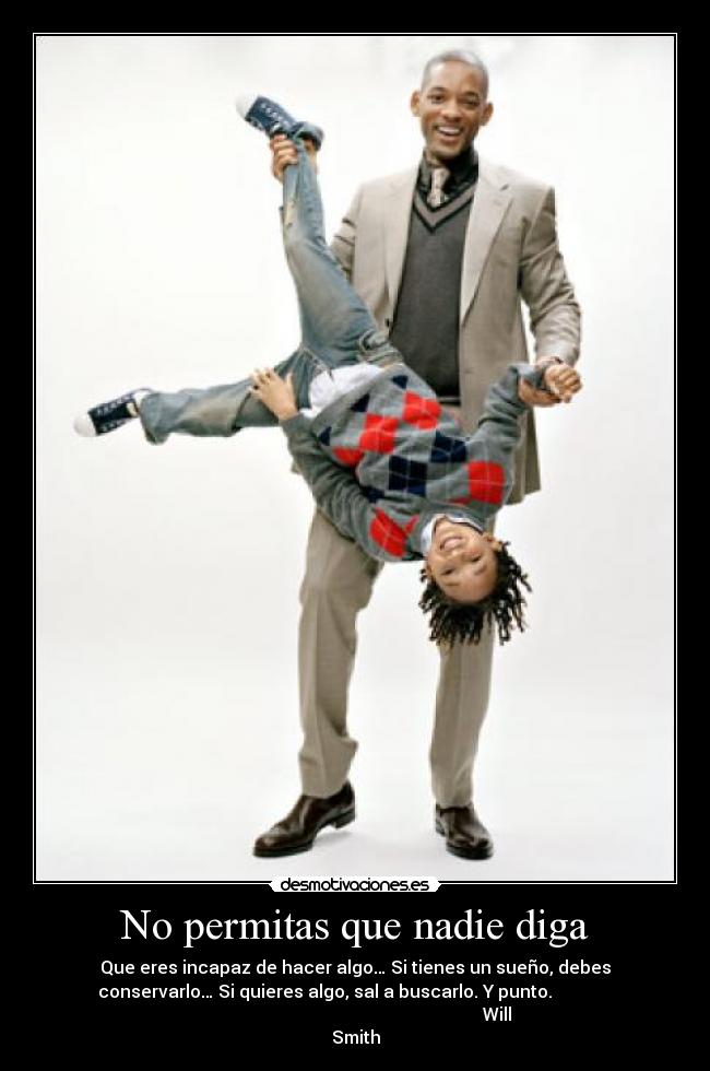 No permitas que nadie diga - Que eres incapaz de hacer algo… Si tienes un sueño, debes
conservarlo… Si quieres algo, sal a buscarlo. Y punto.
Will
Smith