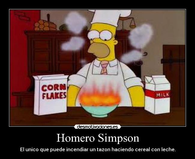 Homero Simpson - El unico que puede incendiar un tazon haciendo cereal con leche.