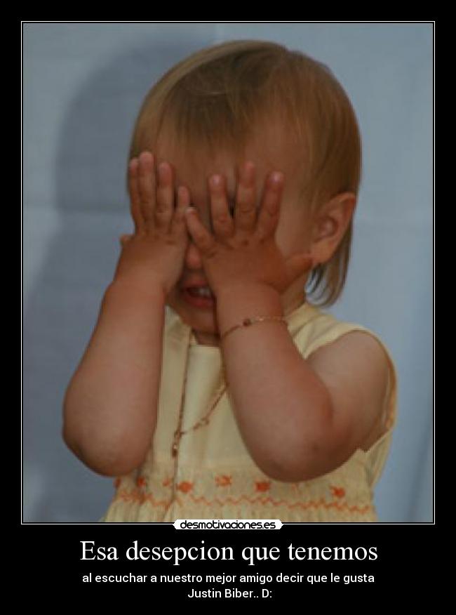 Esa desepcion que tenemos - al escuchar a nuestro mejor amigo decir que le gusta
Justin Biber.. D: