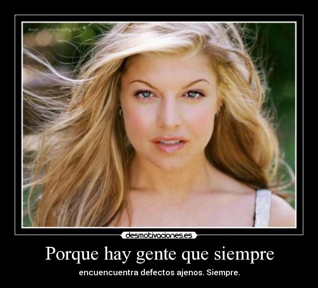 Porque hay gente que siempre - encuencuentra defectos ajenos. Siempre.