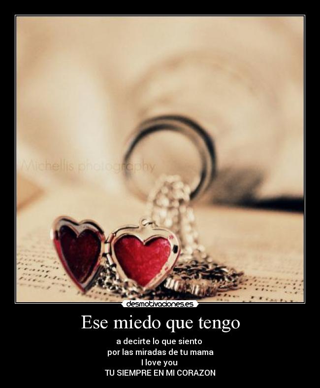 Ese miedo que tengo - a decirte lo que siento
por las miradas de tu mama
I love you
TU SIEMPRE EN MI CORAZON
