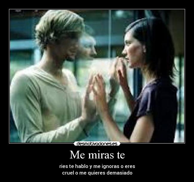 Me miras te - ries te hablo y me ignoras o eres
cruel o me quieres demasiado