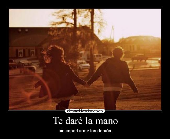 Te daré la mano - sin importarme los demás.