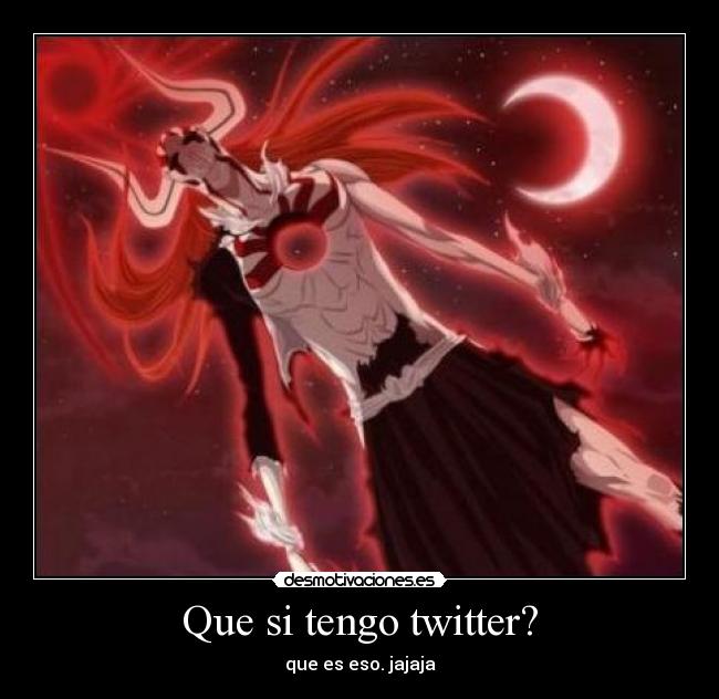 Que si tengo twitter? - que es eso. jajaja