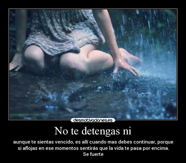 No te detengas ni - aunque te sientas vencido, es allí cuando mas debes continuar, porque
si aflojas en ese momentos sentirás que la vida te pasa por encima.
Se fuerte