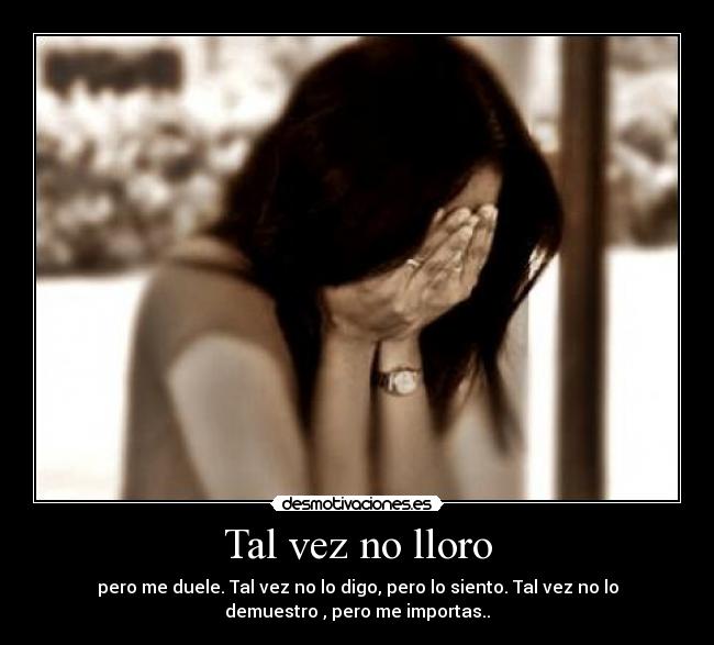 Tal vez no lloro - pero me duele. Tal vez no lo digo, pero lo siento. Tal vez no lo
demuestro , pero me importas..