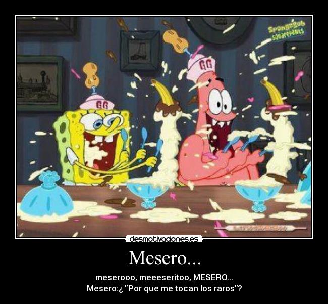 Mesero... - meserooo, meeeseritoo, MESERO...
Mesero:¿ Por que me tocan los raros?