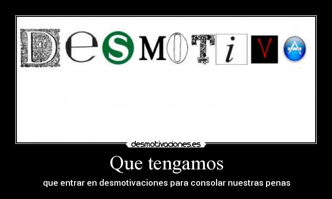Que tengamos - que entrar en desmotivaciones para consolar nuestras penas
