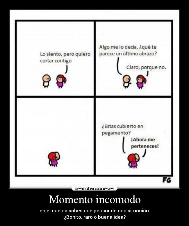 Momento incomodo - en el que no sabes que pensar de una situación.
¿Bonito, raro o buena idea?