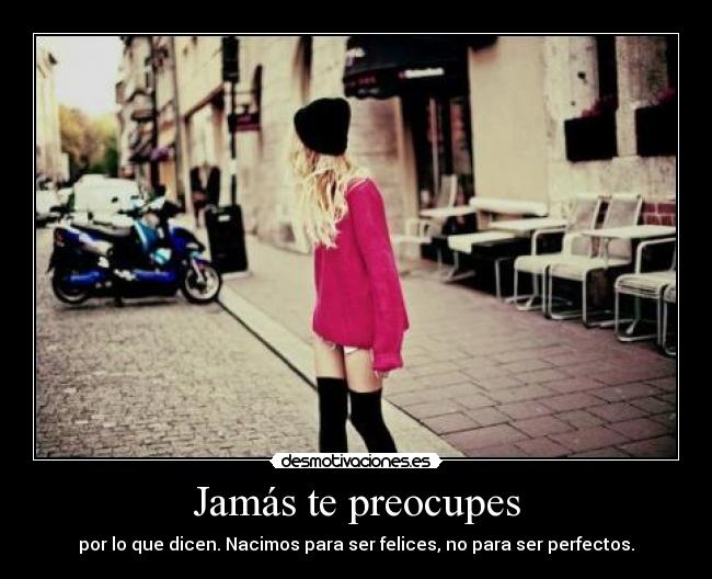 Jamás te preocupes - por lo que dicen. Nacimos para ser felices, no para ser perfectos.