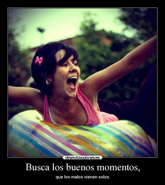 Busca los buenos momentos, - que los malos vienen solos.