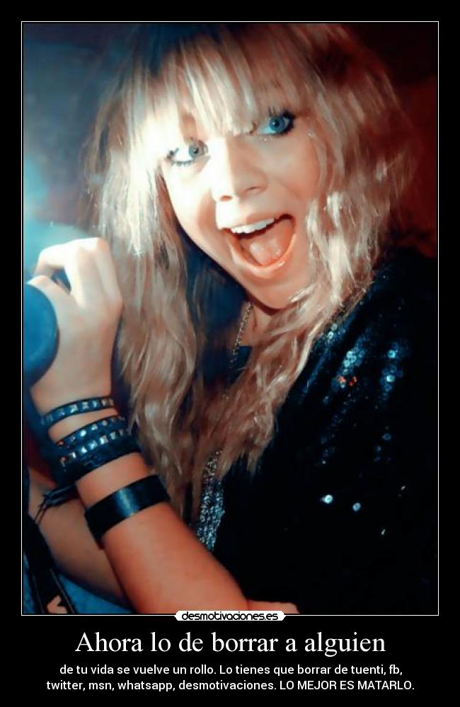 Ahora lo de borrar a alguien - de tu vida se vuelve un rollo. Lo tienes que borrar de tuenti, fb,
twitter, msn, whatsapp, desmotivaciones. LO MEJOR ES MATARLO.