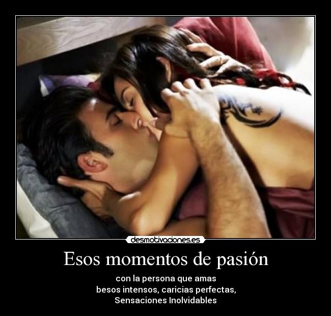 Esos momentos de pasión - con la persona que amas
besos intensos, caricias perfectas,
Sensaciones Inolvidables♥