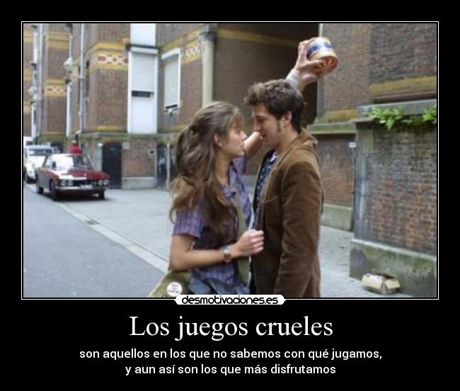 Los juegos crueles - son aquellos en los que no sabemos con qué jugamos,
y aun así son los que más disfrutamos